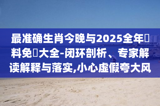 最準(zhǔn)確生肖今晚與2025全年資料免費(fèi)大全-閉環(huán)剖析、專家解讀解釋與落實(shí),小心虛假夸大風(fēng)