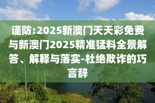 謹(jǐn)防:2025新澳門天天彩免費(fèi)與新澳門2025精準(zhǔn)猛料全景解答、解釋與落實(shí)-杜絕欺詐的巧言辭