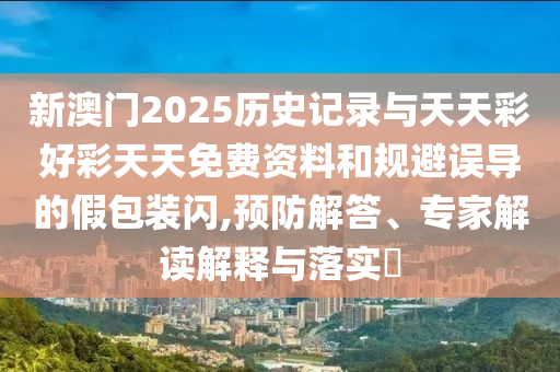 新澳門2025歷史記錄與天天彩好彩天天免費(fèi)資料和規(guī)避誤導(dǎo)的假包裝閃,預(yù)防解答、專家解讀解釋與落實(shí)?