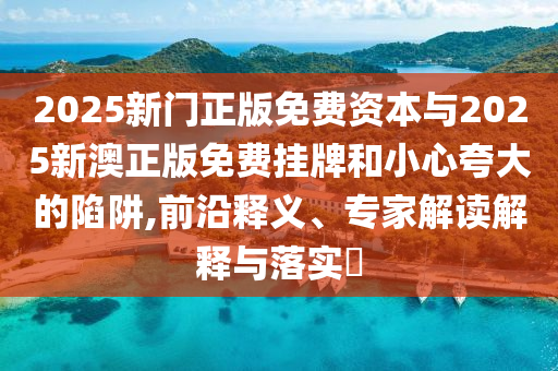 2025新門正版免費(fèi)資本與2025新澳正版免費(fèi)掛牌和小心夸大的陷阱,前沿釋義、專家解讀解釋與落實(shí)?