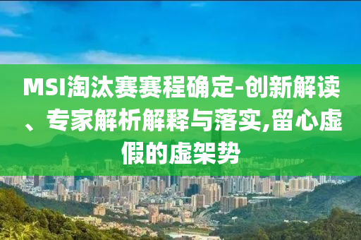 MSI淘汰賽賽程確定-創(chuàng)新解讀、專家解析解釋與落實,留心虛假的虛架勢