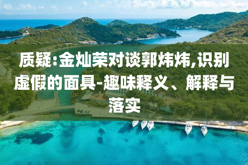 質(zhì)疑:金燦榮對談郭煒煒,識別虛假的面具-趣味釋義、解釋與落實