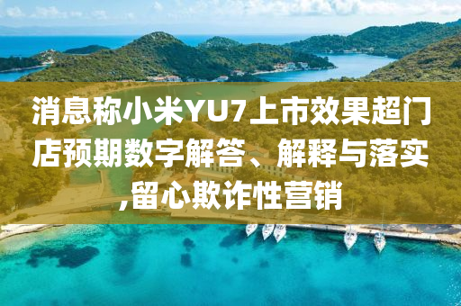 消息稱小米YU7上市效果超門店預(yù)期數(shù)字解答、解釋與落實(shí),留心欺詐性營(yíng)銷