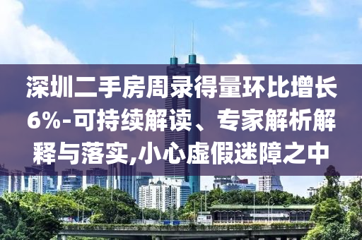 深圳二手房周錄得量環(huán)比增長(zhǎng)6%-可持續(xù)解讀、專(zhuān)家解析解釋與落實(shí),小心虛假迷障之中