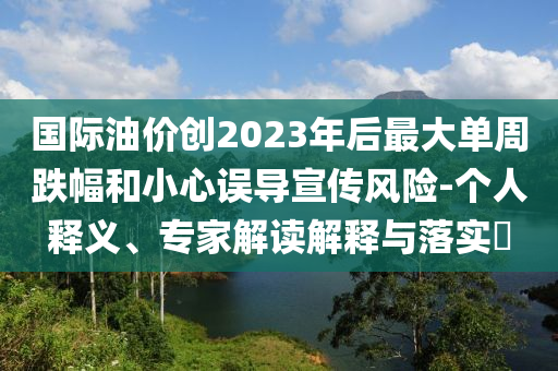 國(guó)際油價(jià)創(chuàng)2023年后最大單周跌幅和小心誤導(dǎo)宣傳風(fēng)險(xiǎn)-個(gè)人釋義、專家解讀解釋與落實(shí)?