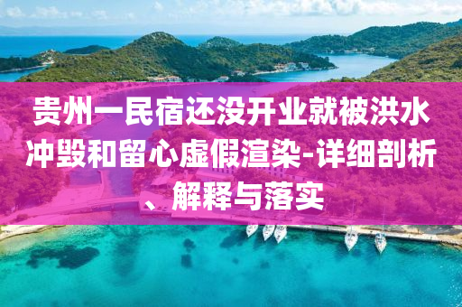 貴州一民宿還沒(méi)開(kāi)業(yè)就被洪水沖毀和留心虛假渲染-詳細(xì)剖析、解釋與落實(shí)