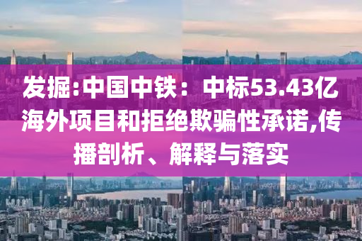 發(fā)掘:中國(guó)中鐵：中標(biāo)53.43億海外項(xiàng)目和拒絕欺騙性承諾,傳播剖析、解釋與落實(shí)