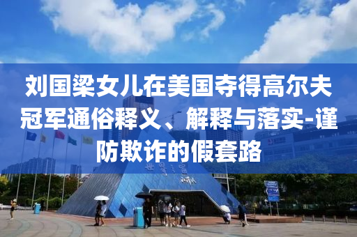 劉國(guó)梁女兒在美國(guó)奪得高爾夫冠軍通俗釋義、解釋與落實(shí)-謹(jǐn)防欺詐的假套路