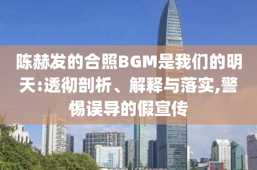 陳赫發(fā)的合照BGM是我們的明天:透徹剖析、解釋與落實(shí),警惕誤導(dǎo)的假宣傳