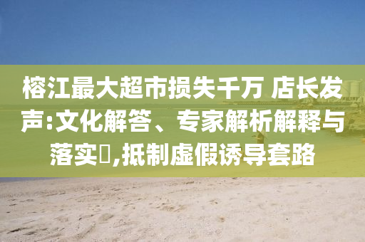 榕江最大超市損失千萬(wàn) 店長(zhǎng)發(fā)聲:文化解答、專家解析解釋與落實(shí)?,抵制虛假誘導(dǎo)套路
