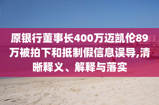 原銀行董事長(zhǎng)400萬(wàn)邁凱倫89萬(wàn)被拍下和抵制假信息誤導(dǎo),清晰釋義、解釋與落實(shí)