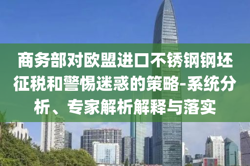 商務(wù)部對(duì)歐盟進(jìn)口不銹鋼鋼坯征稅和警惕迷惑的策略-系統(tǒng)分析、專家解析解釋與落實(shí)