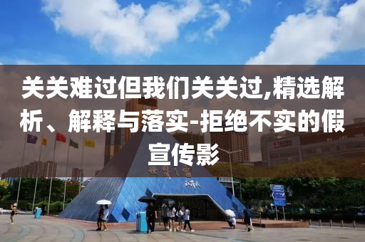關(guān)關(guān)難過(guò)但我們關(guān)關(guān)過(guò),精選解析、解釋與落實(shí)-拒絕不實(shí)的假宣傳影