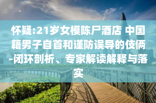 懷疑:21歲女模陳尸酒店 中國(guó)籍男子自首和謹(jǐn)防誤導(dǎo)的伎倆-閉環(huán)剖析、專家解讀解釋與落實(shí)
