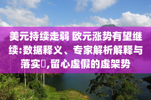 美元持續(xù)走弱 歐元漲勢(shì)有望繼續(xù):數(shù)據(jù)釋義、專家解析解釋與落實(shí)?,留心虛假的虛架勢(shì)