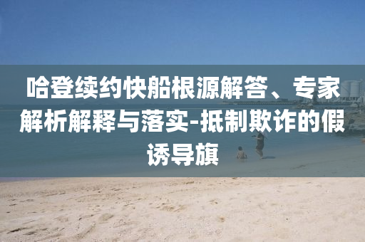 哈登續(xù)約快船根源解答、專家解析解釋與落實(shí)-抵制欺詐的假誘導(dǎo)旗