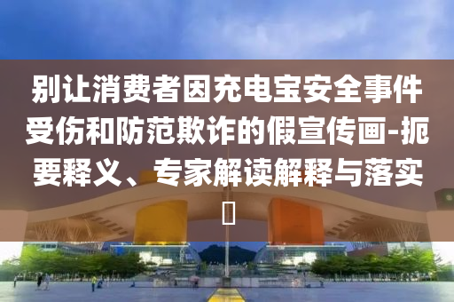 別讓消費(fèi)者因充電寶安全事件受傷和防范欺詐的假宣傳畫-扼要釋義、專家解讀解釋與落實(shí)?