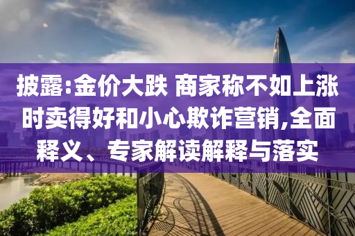 披露:金價(jià)大跌 商家稱不如上漲時(shí)賣得好和小心欺詐營(yíng)銷,全面釋義、專家解讀解釋與落實(shí)