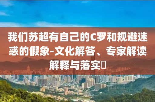 我們蘇超有自己的C羅和規(guī)避迷惑的假象-文化解答、專家解讀解釋與落實?