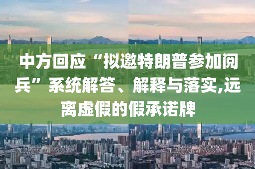 中方回應“擬邀特朗普參加閱兵”系統(tǒng)解答、解釋與落實,遠離虛假的假承諾牌