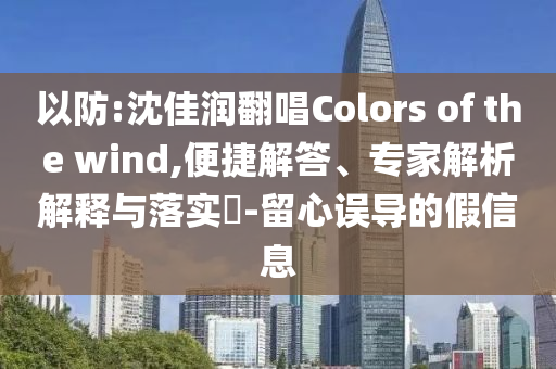 以防:沈佳潤翻唱Colors of the wind,便捷解答、專家解析解釋與落實(shí)?-留心誤導(dǎo)的假信息