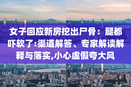 女子回應(yīng)新房挖出尸骨：腿都嚇軟了:渠道解答、專家解讀解釋與落實(shí),小心虛假夸大風(fēng)