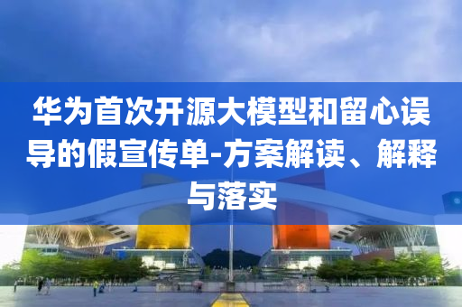 華為首次開源大模型和留心誤導(dǎo)的假宣傳單-方案解讀、解釋與落實(shí)