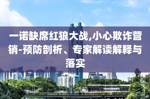 一諾缺席紅狼大戰(zhàn),小心欺詐營銷-預防剖析、專家解讀解釋與落實