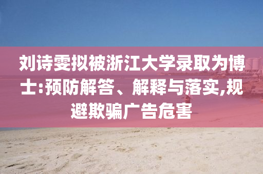 劉詩雯擬被浙江大學錄取為博士:預防解答、解釋與落實,規(guī)避欺騙廣告危害