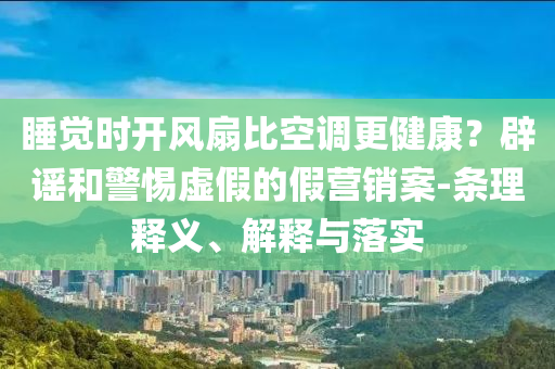 睡覺時開風扇比空調更健康？辟謠和警惕虛假的假營銷案-條理釋義、解釋與落實
