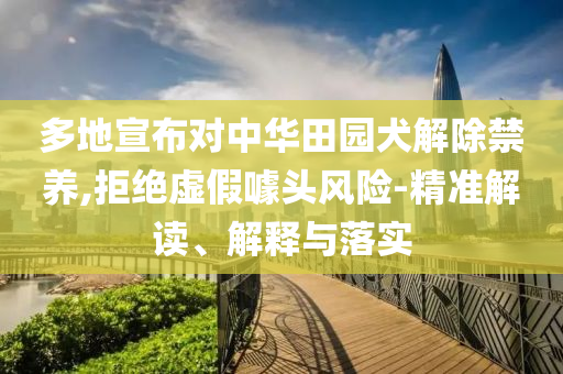 多地宣布對中華田園犬解除禁養(yǎng),拒絕虛假噱頭風險-精準解讀、解釋與落實