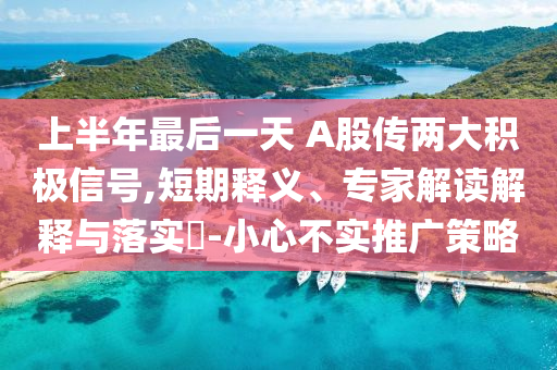 上半年最后一天 A股傳兩大積極信號,短期釋義、專家解讀解釋與落實?-小心不實推廣策略