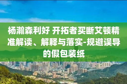 楊瀚森利好 開拓者買斷艾頓精準解讀、解釋與落實-規(guī)避誤導的假包裝紙