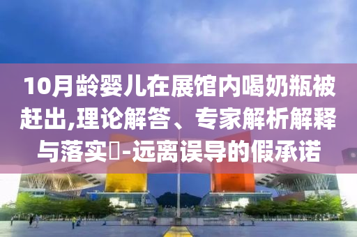 10月齡嬰兒在展館內(nèi)喝奶瓶被趕出,理論解答、專家解析解釋與落實?-遠離誤導的假承諾