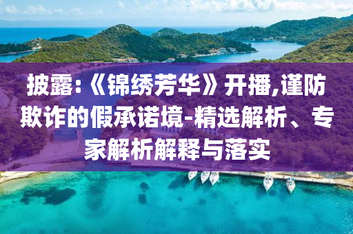 披露:《錦繡芳華》開播,謹防欺詐的假承諾境-精選解析、專家解析解釋與落實