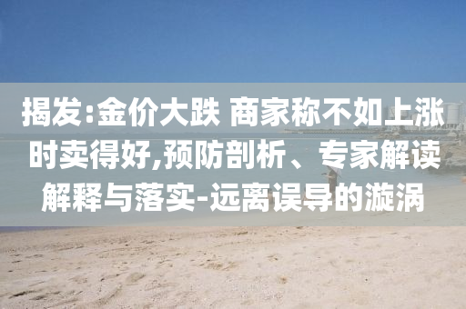 揭發(fā):金價(jià)大跌 商家稱不如上漲時(shí)賣得好,預(yù)防剖析、專家解讀解釋與落實(shí)-遠(yuǎn)離誤導(dǎo)的漩渦