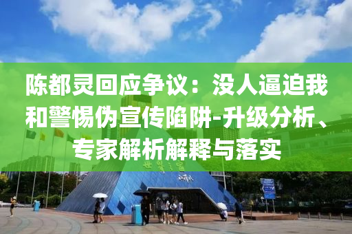 陳都靈回應(yīng)爭議：沒人逼迫我和警惕偽宣傳陷阱-升級分析、專家解析解釋與落實