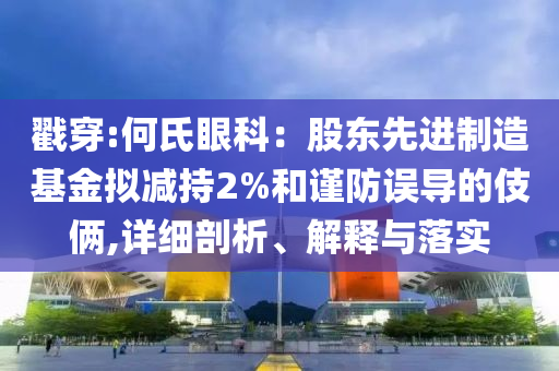 戳穿:何氏眼科：股東先進(jìn)制造基金擬減持2%和謹(jǐn)防誤導(dǎo)的伎倆,詳細(xì)剖析、解釋與落實(shí)