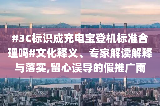 #3C標(biāo)識(shí)成充電寶登機(jī)標(biāo)準(zhǔn)合理嗎#文化釋義、專家解讀解釋與落實(shí),留心誤導(dǎo)的假推廣雨