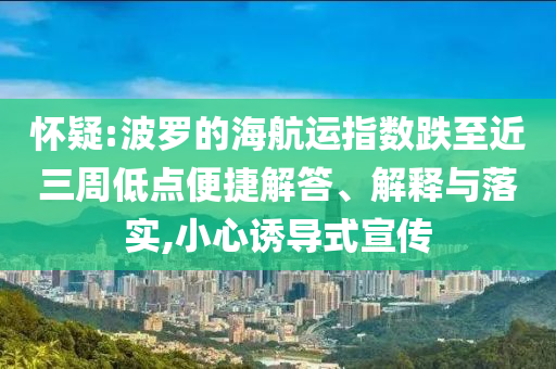 懷疑:波羅的海航運(yùn)指數(shù)跌至近三周低點(diǎn)便捷解答、解釋與落實(shí),小心誘導(dǎo)式宣傳