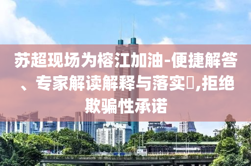蘇超現(xiàn)場為榕江加油-便捷解答、專家解讀解釋與落實?,拒絕欺騙性承諾