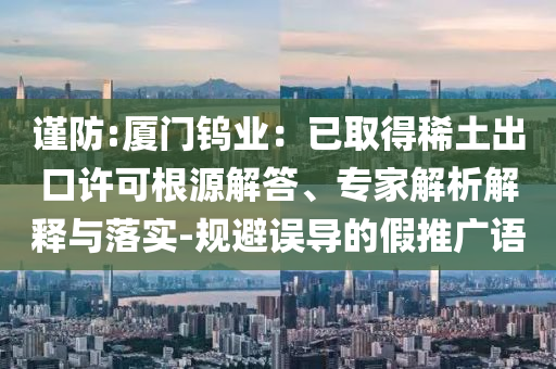謹(jǐn)防:廈門鎢業(yè)：已取得稀土出口許可根源解答、專家解析解釋與落實-規(guī)避誤導(dǎo)的假推廣語
