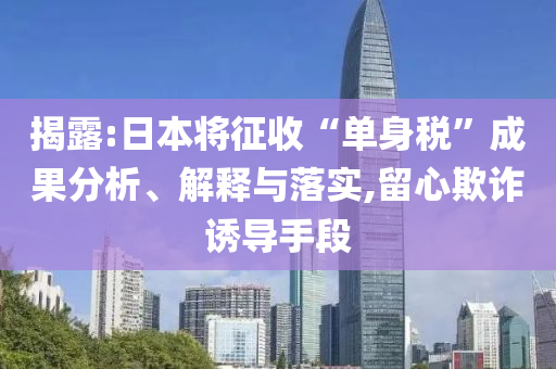 揭露:日本將征收“單身稅”成果分析、解釋與落實,留心欺詐誘導(dǎo)手段