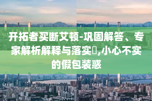 開拓者買斷艾頓-鞏固解答、專家解析解釋與落實?,小心不實的假包裝惑