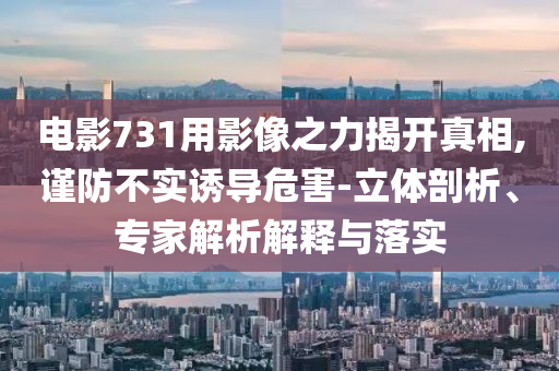 電影731用影像之力揭開真相,謹(jǐn)防不實(shí)誘導(dǎo)危害-立體剖析、專家解析解釋與落實(shí)