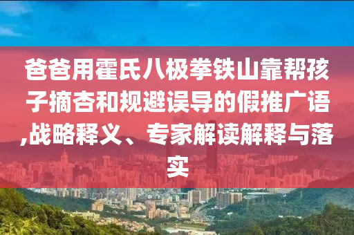 爸爸用霍氏八極拳鐵山靠幫孩子摘杏和規(guī)避誤導(dǎo)的假推廣語,戰(zhàn)略釋義、專家解讀解釋與落實