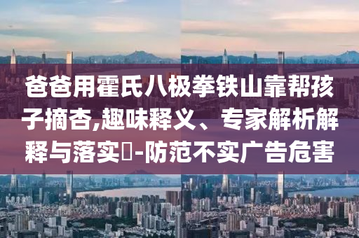 爸爸用霍氏八極拳鐵山靠幫孩子摘杏,趣味釋義、專家解析解釋與落實?-防范不實廣告危害