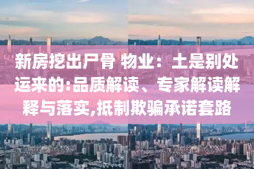 新房挖出尸骨 物業(yè)：土是別處運(yùn)來的:品質(zhì)解讀、專家解讀解釋與落實,抵制欺騙承諾套路