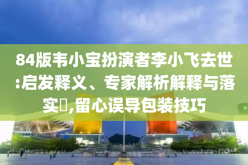 84版韋小寶扮演者李小飛去世:啟發(fā)釋義、專家解析解釋與落實?,留心誤導(dǎo)包裝技巧