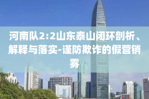 河南隊2:2山東泰山閉環(huán)剖析、解釋與落實-謹(jǐn)防欺詐的假營銷霧